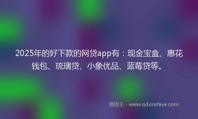 2025年的好下款的网贷app有：现金宝盒、惠花钱包、琉璃贷、小象优品、蓝莓贷等。