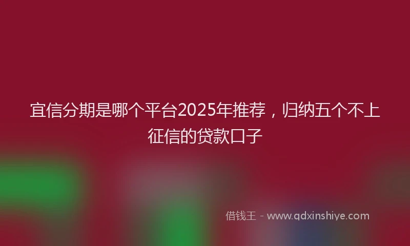 宜信分期是哪个平台2025年推荐，归纳五个不上征信的贷款口子