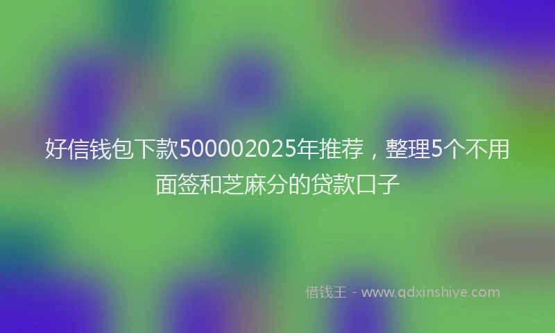 好信钱包下款500002025年推荐，整理5个不用面签和芝麻分的贷款口子