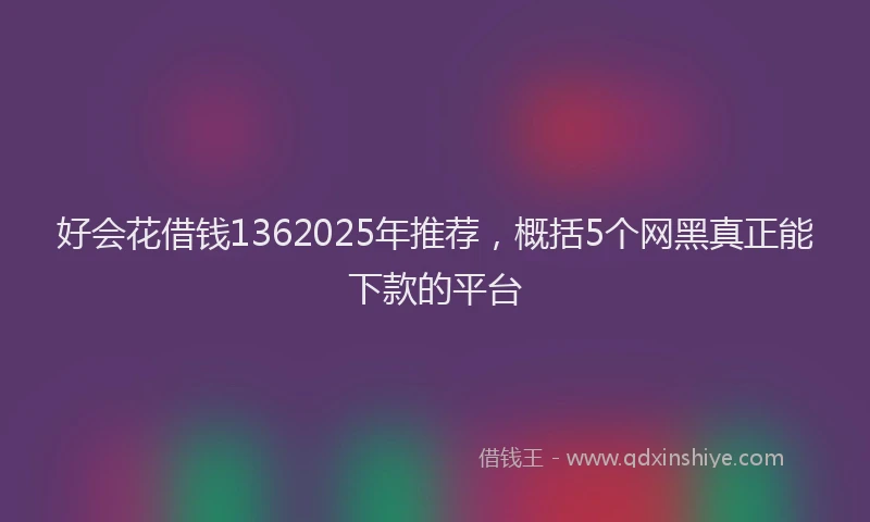 好会花借钱1362025年推荐，概括5个网黑真正能下款的平台