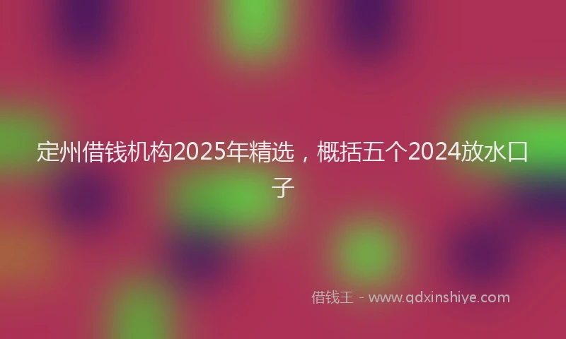 定州借钱机构2025年精选，概括五个2024放水口子