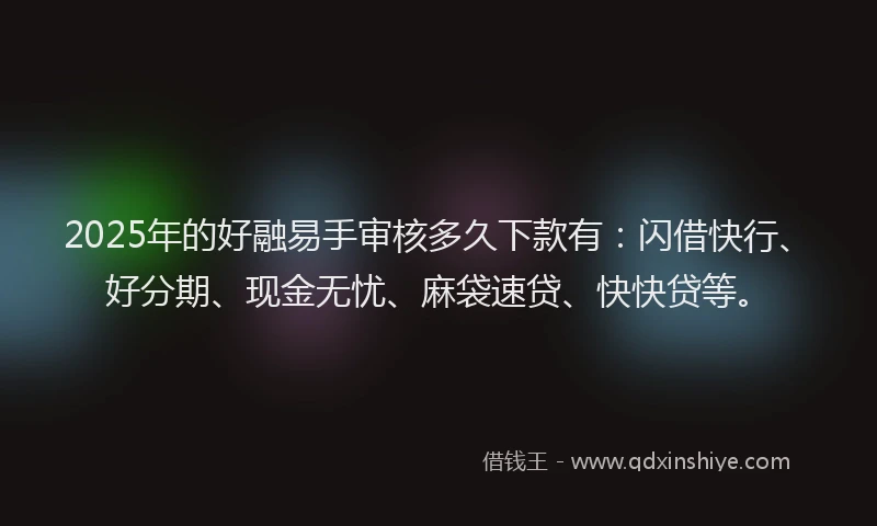 2025年的好融易手审核多久下款有：闪借快行、好分期、现金无忧、麻袋速贷、快快贷等。