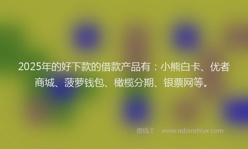 2025年的好下款的借款产品有：小熊白卡、优者商城、菠萝钱包、橄榄分期、银票网等。