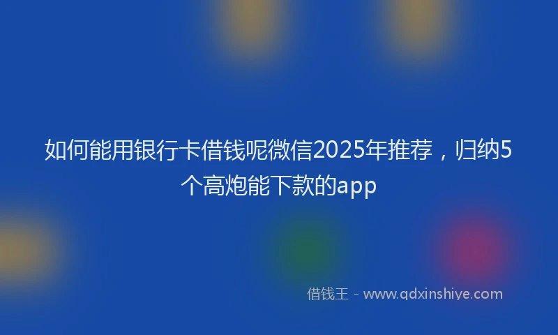 如何能用银行卡借钱呢微信2025年推荐，归纳5个高炮能下款的app