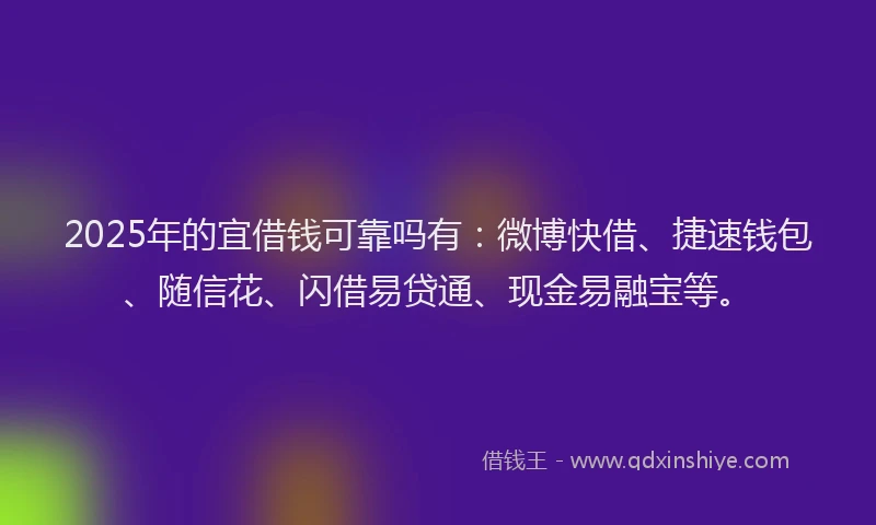 2025年的宜借钱可靠吗有：微博快借、捷速钱包、随信花、闪借易贷通、现金易融宝等。