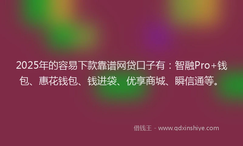 2025年的容易下款靠谱网贷口子有:智融Pro+钱包、惠花钱包、钱进袋、优享商城、瞬信通等。