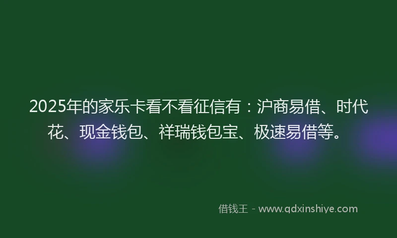 2025年的家乐卡看不看征信有：沪商易借、时代花、现金钱包、祥瑞钱包宝、极速易借等。