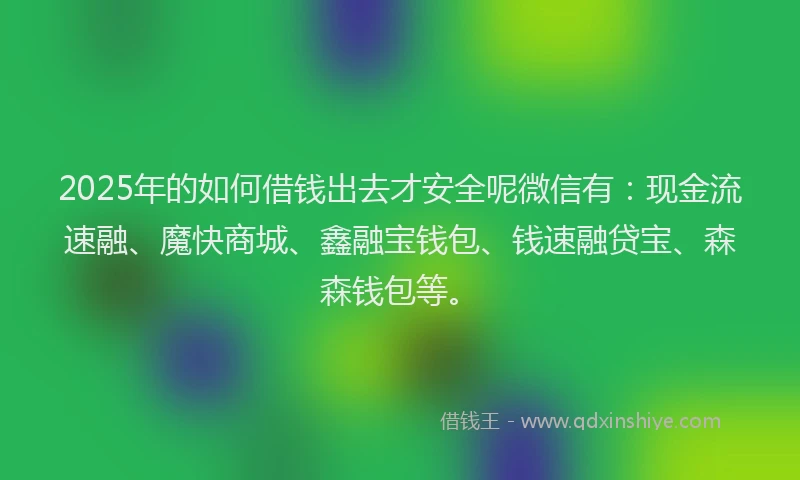 2025年的如何借钱出去才安全呢微信有：现金流速融、魔快商城、鑫融宝钱包、钱速融贷宝、森森钱包等。