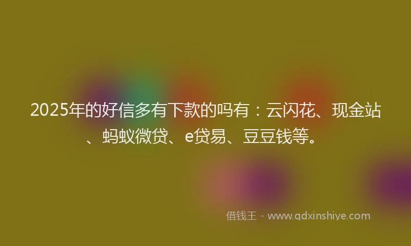 2025年的好信多有下款的吗有：云闪花、现金站、蚂蚁微贷、e贷易、豆豆钱等。