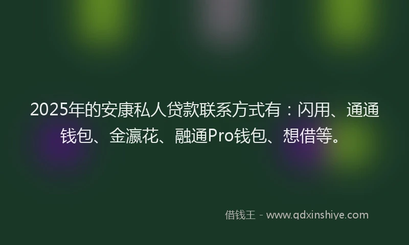 2025年的安康私人贷款联系方式有：闪用、通通钱包、金瀛花、融通Pro钱包、想借等。
