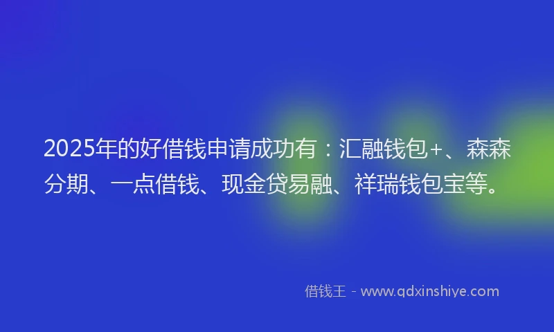 2025年的好借钱申请成功有：汇融钱包+、森森分期、一点借钱、现金贷易融、祥瑞钱包宝等。