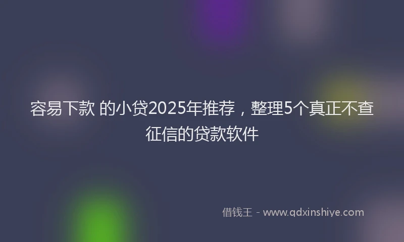 容易下款 的小贷2025年推荐，整理5个真正不查征信的贷款软件