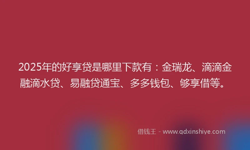 2025年的好享贷是哪里下款有：金瑞龙、滴滴金融滴水贷、易融贷通宝、多多钱包、够享借等。