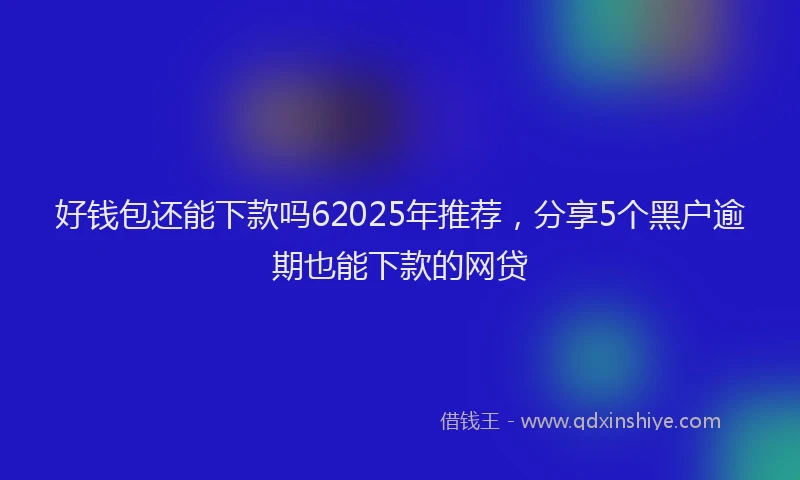 好钱包还能下款吗62025年推荐，分享5个黑户逾期也能下款的网贷