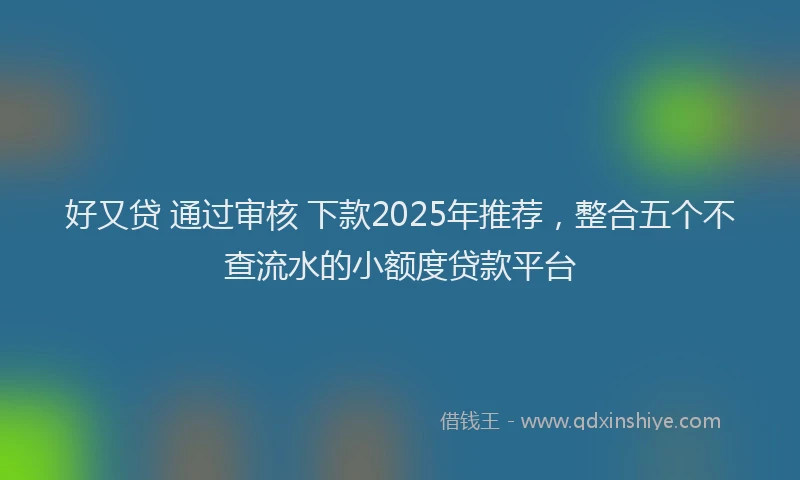 好又贷 通过审核 下款2025年推荐，整合五个不查流水的小额度贷款平台