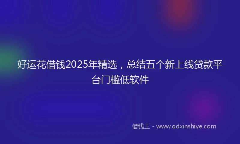 好运花借钱2025年精选，总结五个新上线贷款平台门槛低软件
