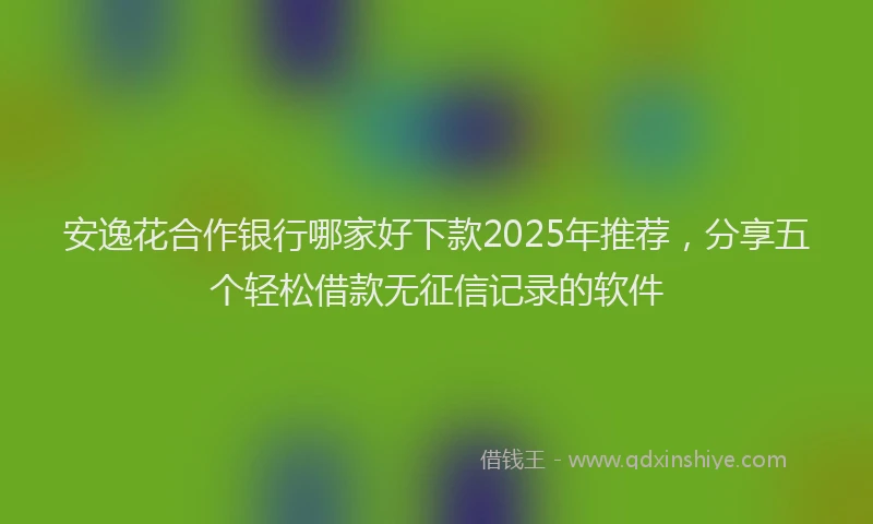 安逸花合作银行哪家好下款2025年推荐，分享五个轻松借款无征信记录的软件