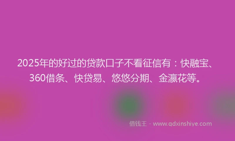 2025年的好过的贷款口子不看征信有：快融宝、360借条、快贷易、悠悠分期、金瀛花等。