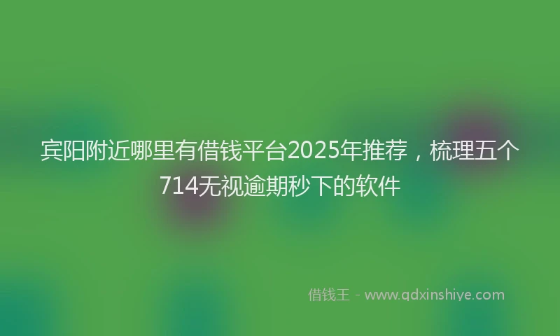 宾阳附近哪里有借钱平台2025年推荐，梳理五个714无视逾期秒下的软件