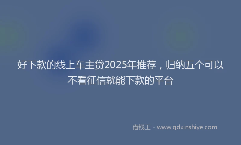好下款的线上车主贷2025年推荐，归纳五个可以不看征信就能下款的平台