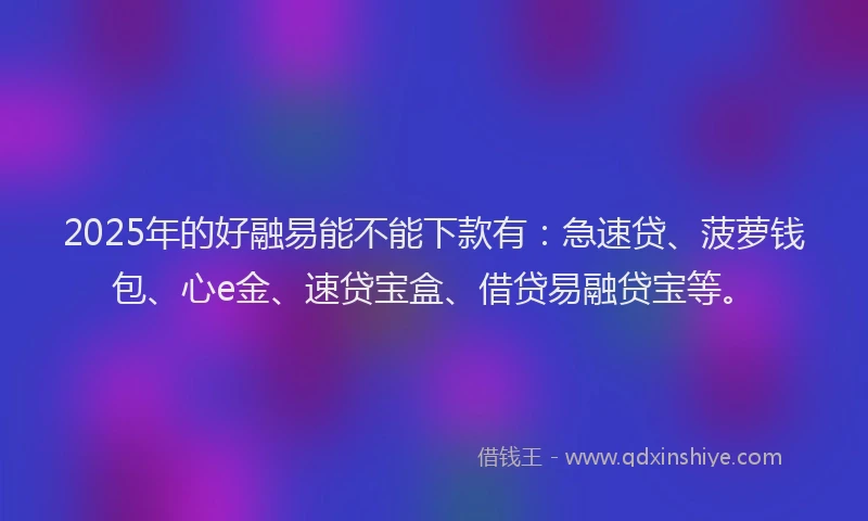 2025年的好融易能不能下款有：急速贷、菠萝钱包、心e金、速贷宝盒、借贷易融贷宝等。
