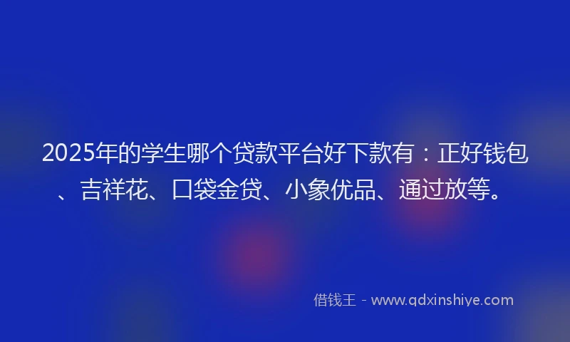2025年的学生哪个贷款平台好下款有：正好钱包、吉祥花、口袋金贷、小象优品、通过放等。