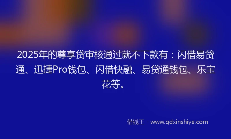 2025年的尊享贷审核通过就不下款有：闪借易贷通、迅捷Pro钱包、闪借快融、易贷通钱包、乐宝花等。