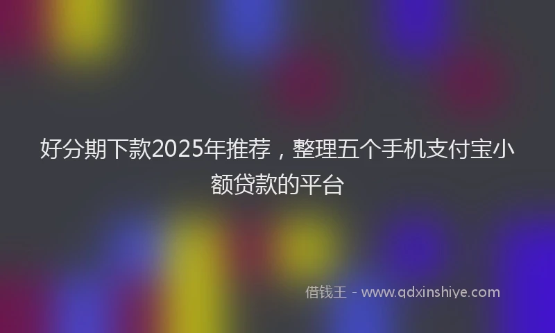 好分期下款2025年推荐，整理五个手机支付宝小额贷款的平台