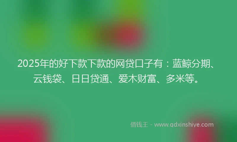 2025年的好下款下款的网贷口子有：蓝鲸分期、云钱袋、日日贷通、爱木财富、多米等。
