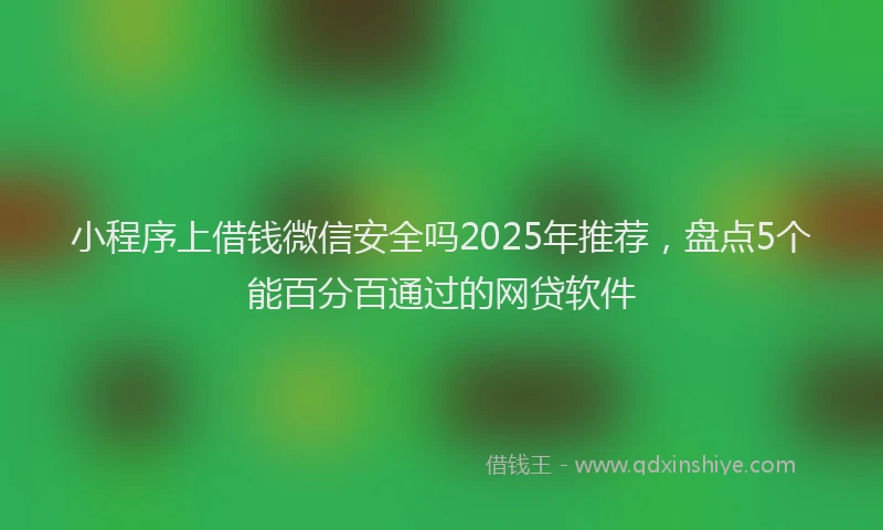 小程序上借钱微信安全吗2025年推荐，盘点5个能百分百通过的网贷软件