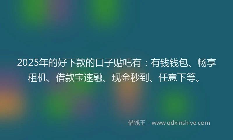 2025年的好下款的口子贴吧有：有钱钱包、畅享租机、借款宝速融、现金秒到、任意下等。