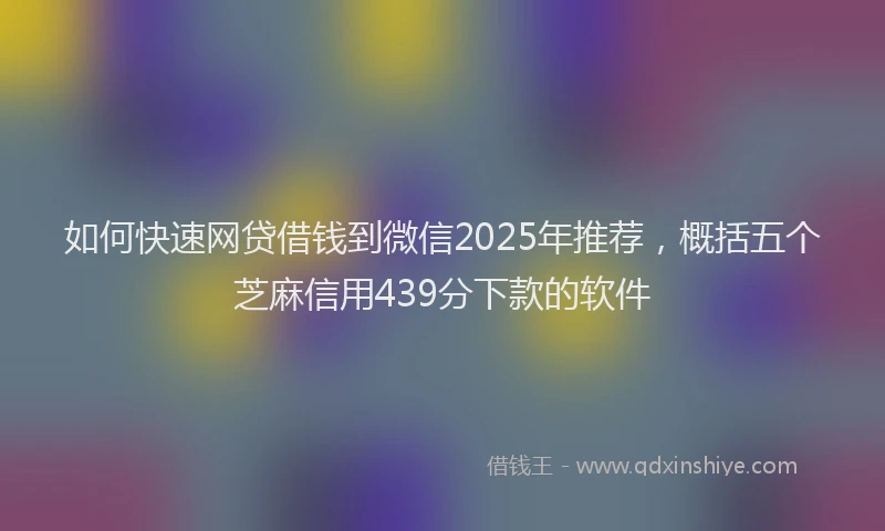 如何快速网贷借钱到微信2025年推荐，概括五个芝麻信用439分下款的软件
