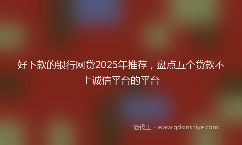 好下款的银行网贷2025年推荐，盘点五个贷款不上诚信平台的平台