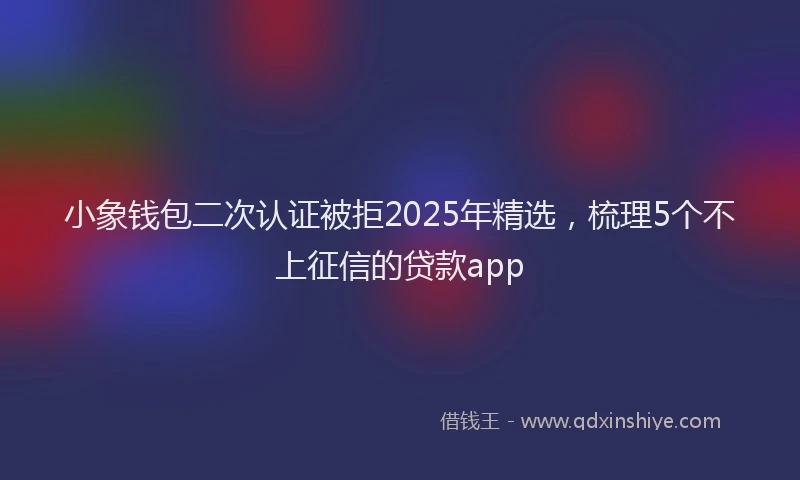 小象钱包二次认证被拒2025年精选，梳理5个不上征信的贷款app