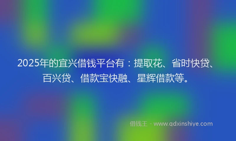 2025年的宜兴借钱平台有：提取花、省时快贷、百兴贷、借款宝快融、星辉借款等。