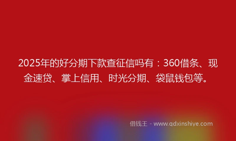 2025年的好分期下款查征信吗有:360借条、现金速贷、掌上信用、时光分期、袋鼠钱包等。