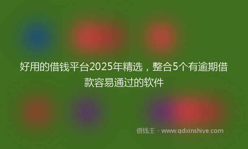 好用的借钱平台2025年精选，整合5个有逾期借款容易通过的软件