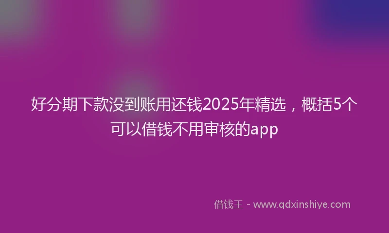好分期下款没到账用还钱2025年精选，概括5个可以借钱不用审核的app