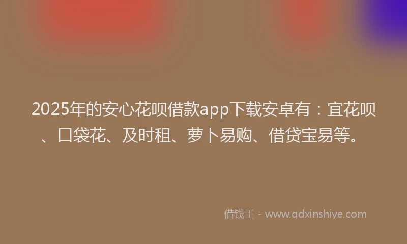 2025年的安心花呗借款app下载安卓有:宜花呗、口袋花、及时租、萝卜易购、借贷宝易等。