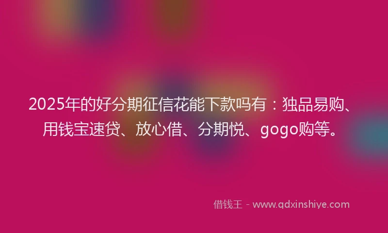 2025年的好分期征信花能下款吗有：独品易购、用钱宝速贷、放心借、分期悦、gogo购等。