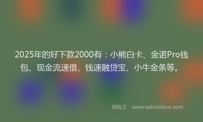 2025年的好下款2000有：小熊白卡、金诺Pro钱包、现金流速借、钱速融贷宝、小牛金条等。