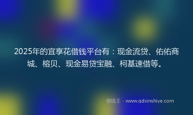 2025年的宜享花借钱平台有：现金流贷、佑佑商城、榕贝、现金易贷宝融、柯基速借等。