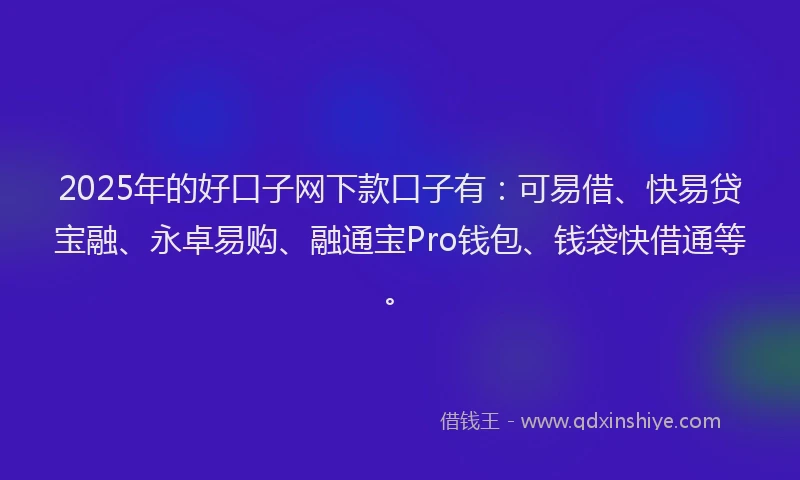2025年的好口子网下款口子有：可易借、快易贷宝融、永卓易购、融通宝Pro钱包、钱袋快借通等。