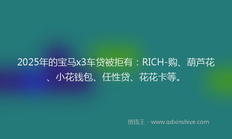 2025年的宝马x3车贷被拒有：RICH-购、葫芦花、小花钱包、任性贷、花花卡等。
