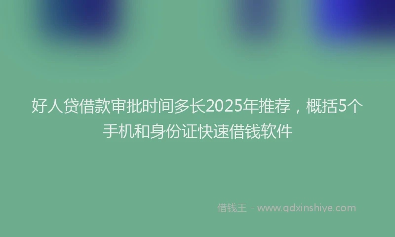 好人贷借款审批时间多长2025年推荐，概括5个手机和身份证快速借钱软件