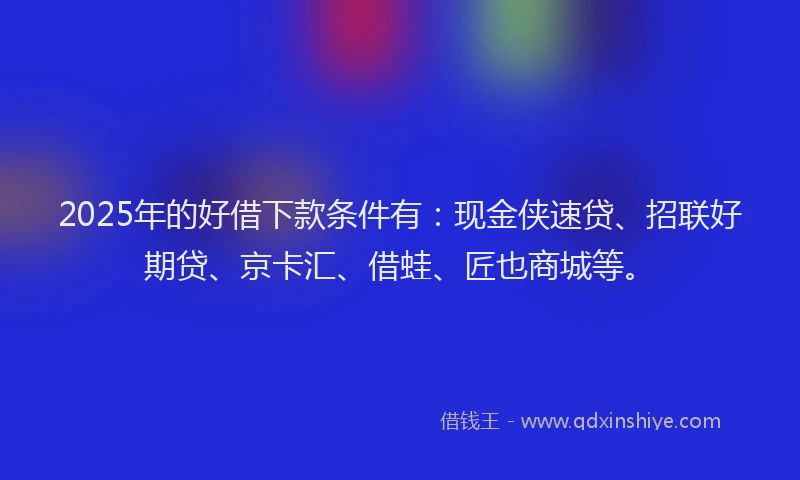 2025年的好借下款条件有：现金侠速贷、招联好期贷、京卡汇、借蛙、匠也商城等。