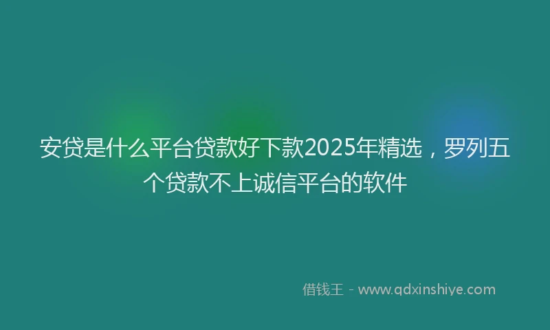 安贷是什么平台贷款好下款2025年精选，罗列五个贷款不上诚信平台的软件