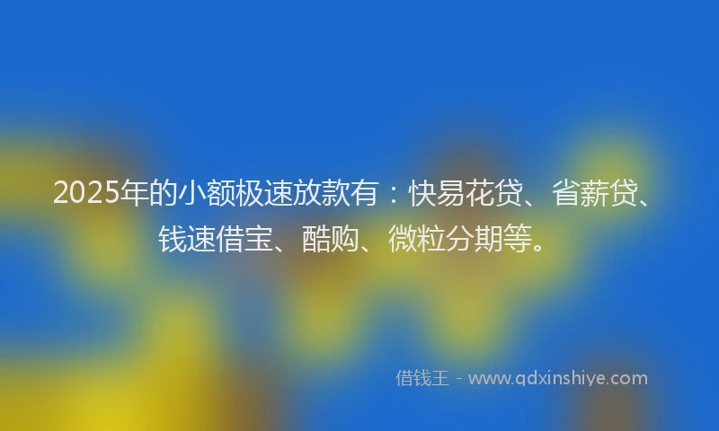2025年的小额极速放款有：快易花贷、省薪贷、钱速借宝、酷购、微粒分期等。