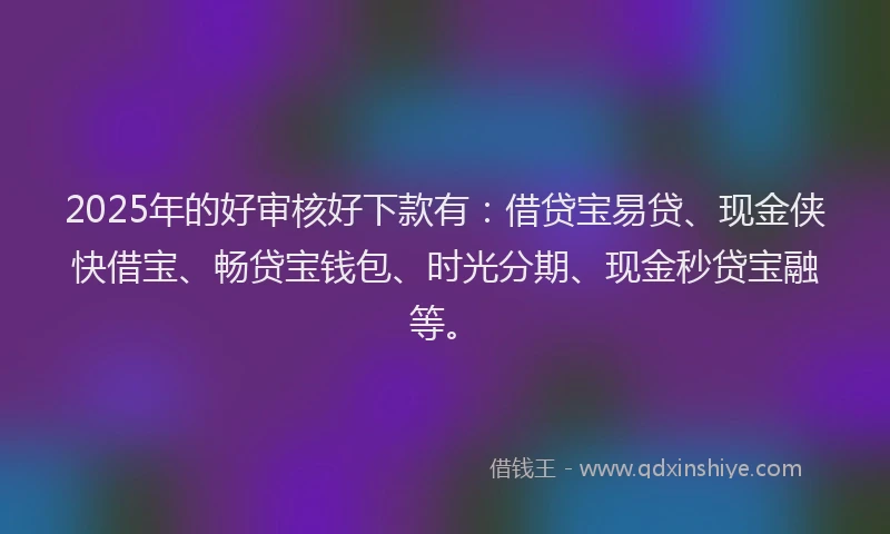 2025年的好审核好下款有：借贷宝易贷、现金侠快借宝、畅贷宝钱包、时光分期、现金秒贷宝融等。