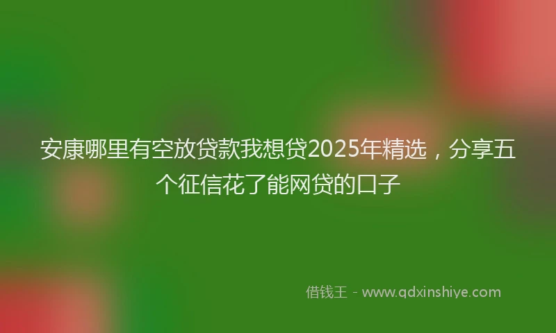 安康哪里有空放贷款我想贷2025年精选，分享五个征信花了能网贷的口子